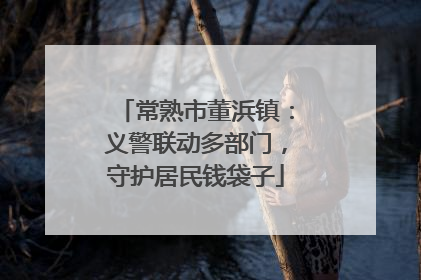 常熟市董浜镇：义警联动多部门，守护居民钱袋子